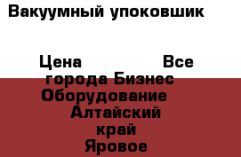 Вакуумный упоковшик 52 › Цена ­ 250 000 - Все города Бизнес » Оборудование   . Алтайский край,Яровое г.